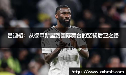 吕迪格：从德甲新星到国际舞台的坚韧后卫之路