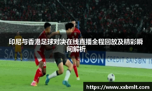 印尼与香港足球对决在线直播全程回放及精彩瞬间解析