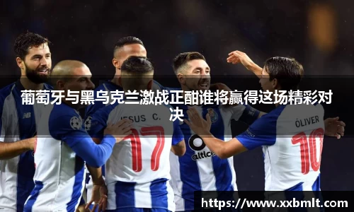 葡萄牙与黑乌克兰激战正酣谁将赢得这场精彩对决