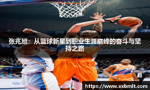 张兆旭：从篮球新星到职业生涯巅峰的奋斗与坚持之路