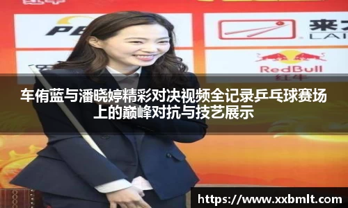 车侑蓝与潘晓婷精彩对决视频全记录乒乓球赛场上的巅峰对抗与技艺展示