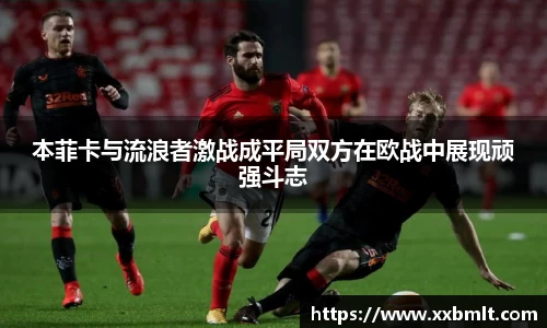 本菲卡与流浪者激战成平局双方在欧战中展现顽强斗志
