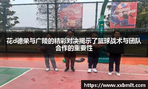 花d德荣与广陵的精彩对决揭示了篮球战术与团队合作的重要性