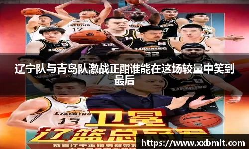 辽宁队与青岛队激战正酣谁能在这场较量中笑到最后