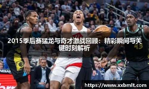 2015季后赛猛龙与奇才激战回顾：精彩瞬间与关键时刻解析
