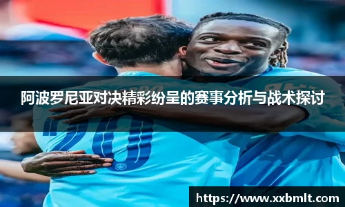 阿波罗尼亚对决精彩纷呈的赛事分析与战术探讨