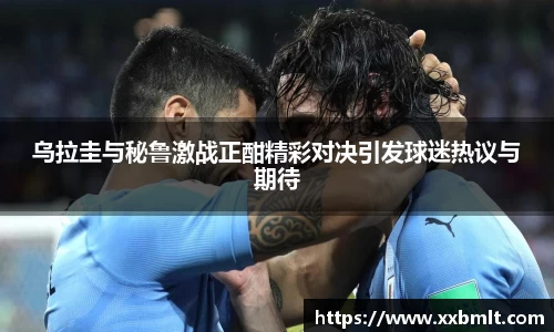乌拉圭与秘鲁激战正酣精彩对决引发球迷热议与期待