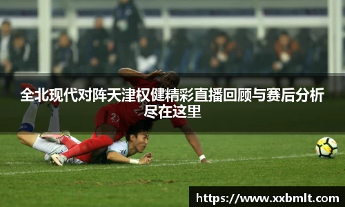 全北现代对阵天津权健精彩直播回顾与赛后分析尽在这里