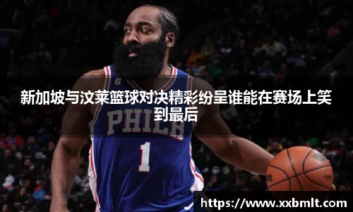 新加坡与汶莱篮球对决精彩纷呈谁能在赛场上笑到最后