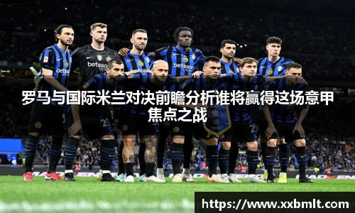 罗马与国际米兰对决前瞻分析谁将赢得这场意甲焦点之战