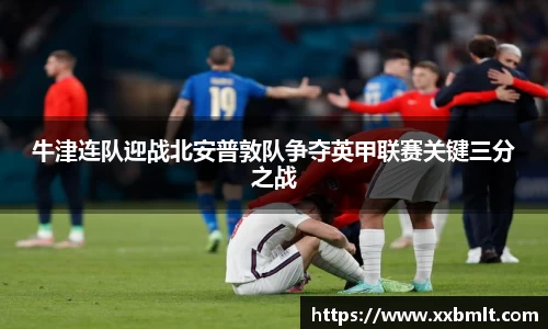 牛津连队迎战北安普敦队争夺英甲联赛关键三分之战