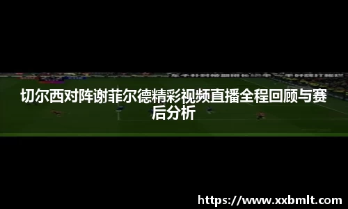 切尔西对阵谢菲尔德精彩视频直播全程回顾与赛后分析