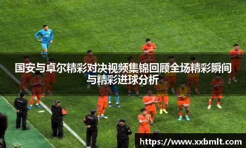 国安与卓尔精彩对决视频集锦回顾全场精彩瞬间与精彩进球分析