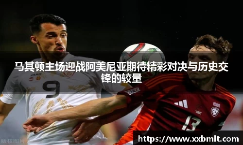 马其顿主场迎战阿美尼亚期待精彩对决与历史交锋的较量