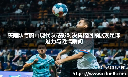 庆南队与蔚山现代队精彩对决集锦回顾展现足球魅力与激情瞬间