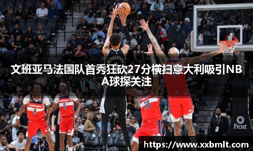 文班亚马法国队首秀狂砍27分横扫意大利吸引NBA球探关注