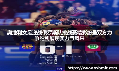 奥地利女足迎战俄罗斯队挑战赛精彩纷呈双方力争胜利展现实力与风采
