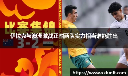 伊拉克与澳洲激战正酣两队实力相当谁能胜出