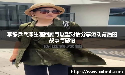 李静乒乓球生涯回顾与展望对话分享运动背后的故事与感悟