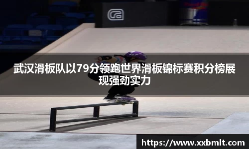 武汉滑板队以79分领跑世界滑板锦标赛积分榜展现强劲实力