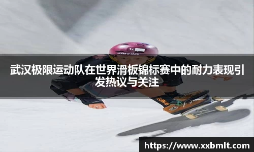 武汉极限运动队在世界滑板锦标赛中的耐力表现引发热议与关注
